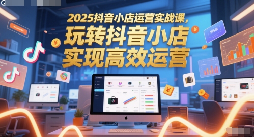 2025抖音小店运营实战课，玩转抖音小店，实现高效运营-轻金阁