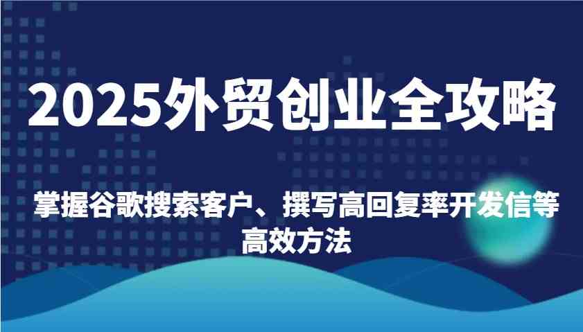 2025外贸创业全攻略：掌握谷歌搜索客户、撰写高回复率开发信等高效方法-轻金阁