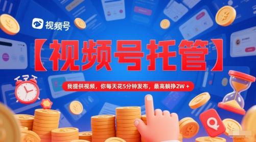 【视频号托管 】我提供视频，你每天花5分钟发布，最高躺挣2W+【揭秘】-轻金阁