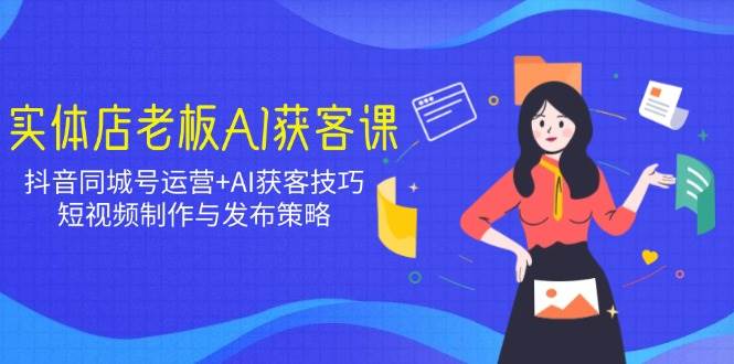 实体店老板AI获客课：抖音同城号运营+AI获客技巧，短视频制作与发布策略-轻金阁