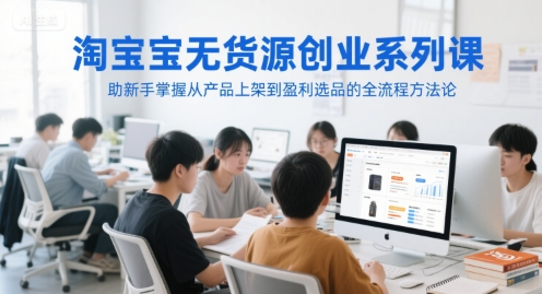 淘宝无货源创业系列课，助新手掌握从产品上架到盈利选品的全流程方法论-轻金阁