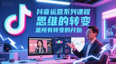 抖音运营系列课程，思维的转变，是所有转变的开始-轻金阁