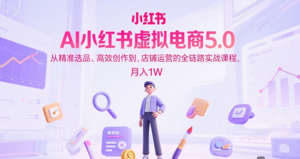 AI小红书虚拟电商5.0，从精准选品、高效创作到，店铺运营的全链路实战课程，月入1W-轻金阁