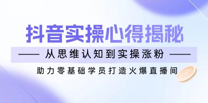 抖音实战心得揭秘，从思维认知到实操涨粉，助力零基础学员打造火爆直播间-轻金阁