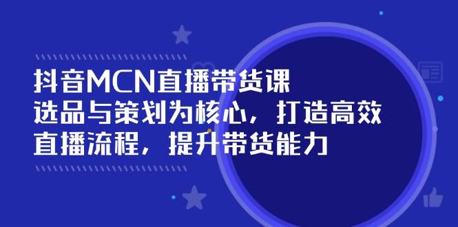 抖音MCN直播带货课：选品与策划为核心, 打造高效直播流程, 提升带货能力-轻金阁