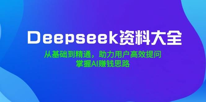 Deepseek资料大全，从基础到精通，助力用户高效提问，掌握AI赚钱思路-轻金阁