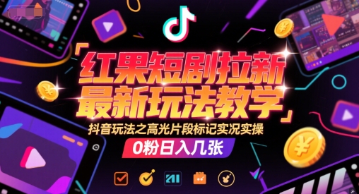 红果短剧拉新最新玩法教学，抖音玩法之高光片段标记实况实操，0粉日入几张-轻金阁