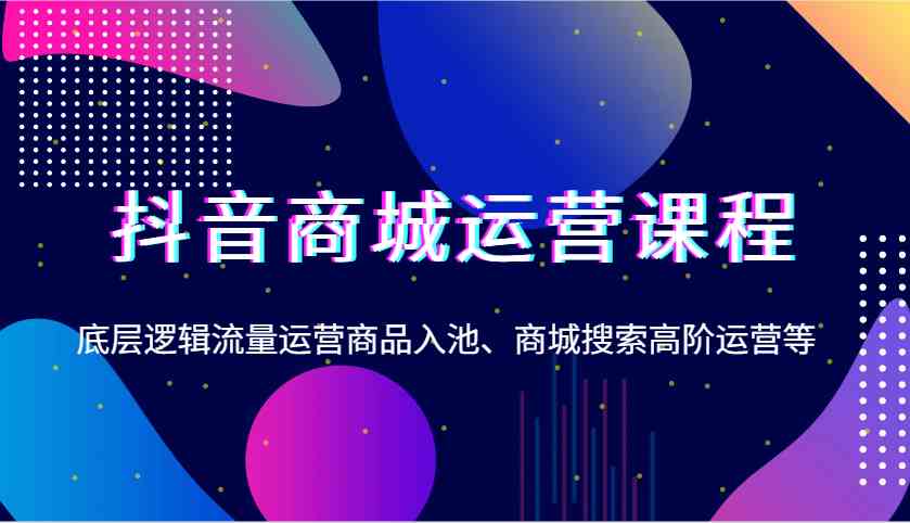 抖音商城运营课程，底层逻辑流量运营商品入池、商城搜索高阶运营等-轻金阁