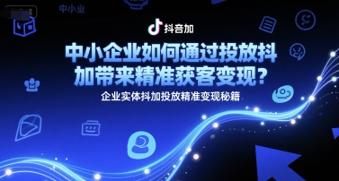 中小企业如何通过投放抖加带来精准获客变现？企业实体抖加投放精准变现秘籍-轻金阁