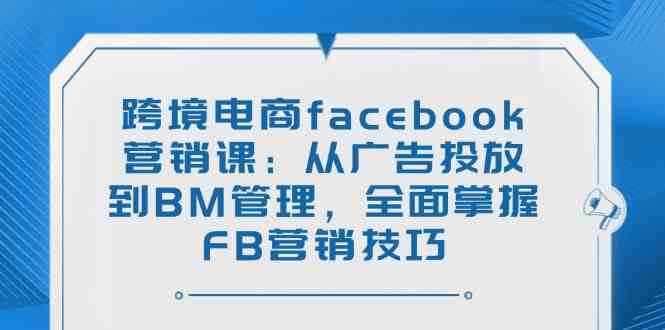 跨境电商facebook营销课：从广告投放到BM管理，全面掌握FB营销技巧-轻金阁