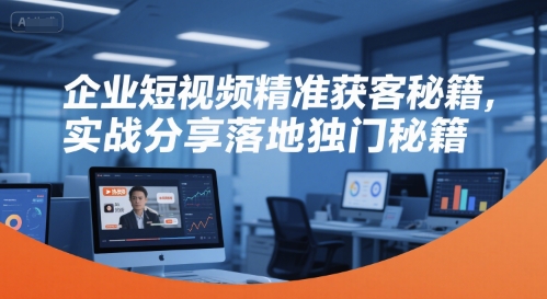 企业短视频精准获客秘籍，实战分享落地独门秘籍-轻金阁