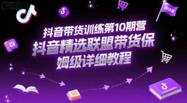 抖音带货训练第10期营，抖音精选联盟带货保姆级详细教程-轻金阁