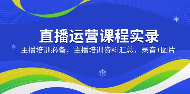 直播运营课程实录：主播培训必备，主播培训资料汇总，录音+图片-轻金阁