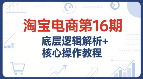 淘宝电商第16期，底层逻辑解析+核心操作教程，运营、推广提升能力的必学课程+配套资料-轻金阁