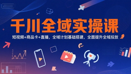 千川全域实操课，短视频+商品卡+直播，全域计划基础搭建，全面提升全域投放-轻金阁