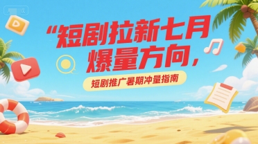 短剧拉新七月爆量方向，短剧推广暑期冲量指南-轻金阁