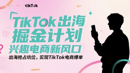 TikTok出海掘金计划，兴趣电商新风口，出海抢占坑位，实现TikTok电商爆单-轻金阁