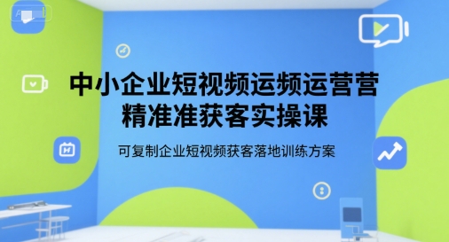 中小企业短视频运营精准获客实操课，可复制企业短视频获客落地训练方案-轻金阁
