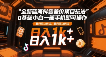 全新蓝海抖音差价项目玩法，0基础小白一部手机即可操作，暴利风口玩法，日入1k+【揭秘】-轻金阁