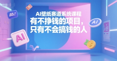 AI壁纸赛道系统课程，有不挣钱的项目，只有不会搞钱的人-轻金阁