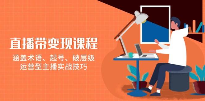 直播带变现课程，涵盖术语、起号、破层级，运营型主播实战技巧-轻金阁