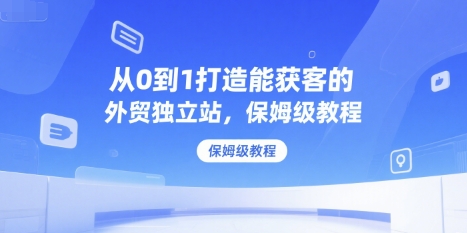 从0到1打造能获客的外贸独立站，保姆级教程-轻金阁