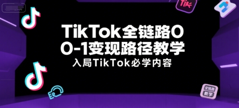 TikTok全链路0-1变现路径教学，入局TikTok必学内容-轻金阁