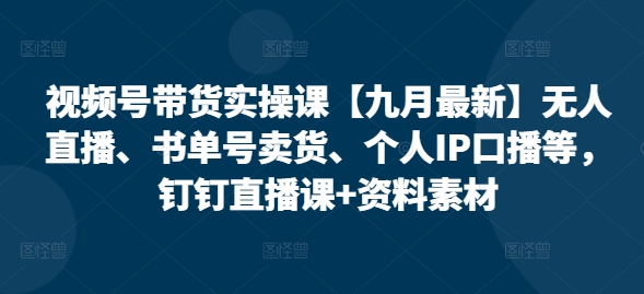 视频号带货实操课【25年7月最新】无人直播、书单号卖货、个人IP口播等，钉钉直播课+资料素材-轻金阁