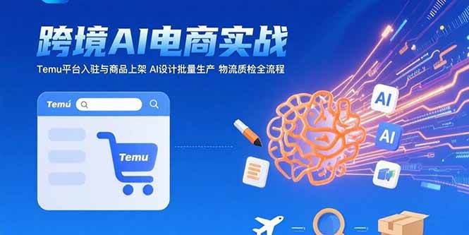 （15526期）AI+跨境电商实战：Temu平台入驻与商品上架 AI设计批量生产 物流质检全流程-轻金阁