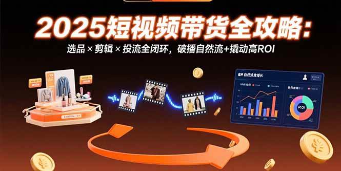 （15513期）2025短视频带货全攻略：选品×剪辑×投流全闭环，破播自然流+撬动高ROI-轻金阁