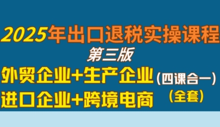 2025年出口退税实操课程，外贸企业+生产企业+进口企业+跨境电商-轻金阁