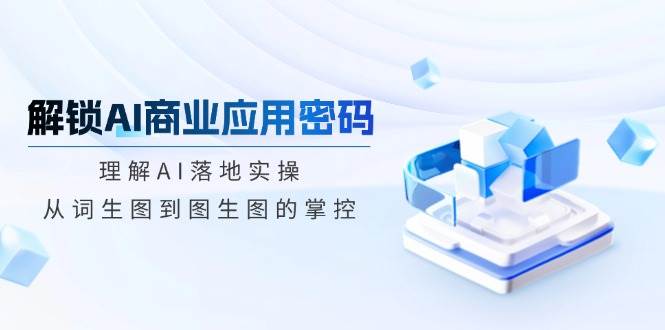 解锁AI商业应用密码：理解AI落地实操，从词生图到图生图的掌控-轻金阁