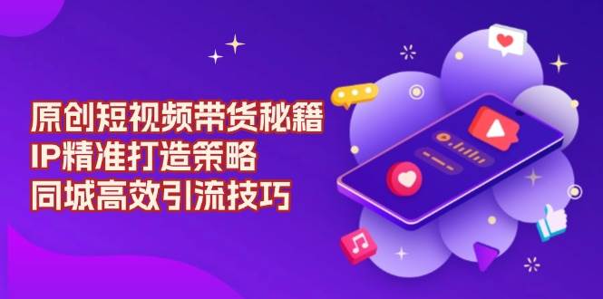 原创短视频带货秘籍，IP精准打造策略，同城高效引流技巧-轻金阁