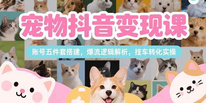 （15379期）宠物抖音变现课，账号五件套搭建，爆流逻辑解析，挂车转化实操-轻金阁