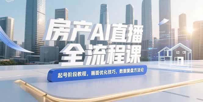 （15363期）房产AI直播全流程课，起号阶段教程，画面优化技巧，数据复盘方法论-轻金阁