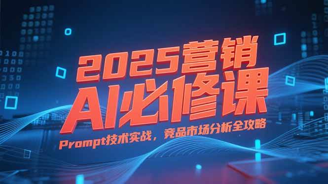 （15306期）2025营销AI必修课，业务拆解逻辑，Prompt技术实战，竞品市场分析全攻略-轻金阁
