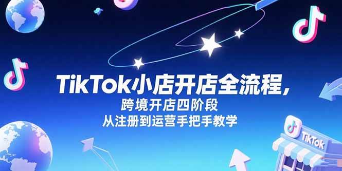 （15285期）TikTok小店开店全流程，跨境开店四阶段，从注册到运营手把手教学-轻金阁