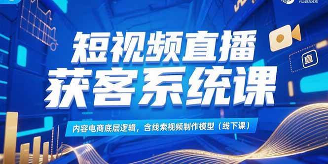 （15282期）短视频直播获客系统课，内容电商底层逻辑，含线索视频制作模型(线下课)-轻金阁