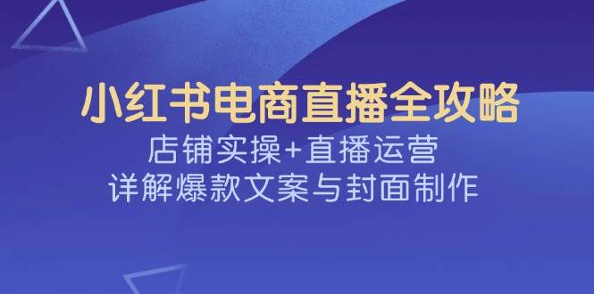 小红书电商直播全攻略，店铺实操+直播运营，详解爆款文案与封面制作-轻金阁