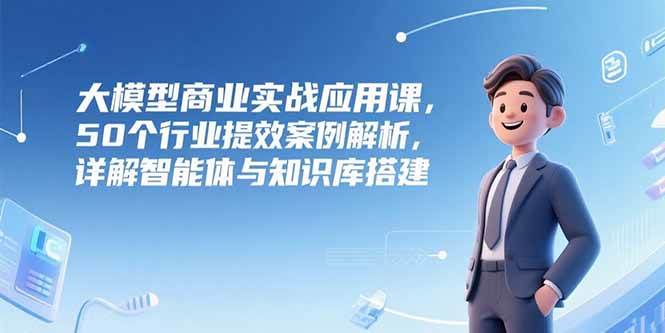 （15274期）大模型商业实战应用课，50个行业提效案例解析，详解智能体与知识库搭建-轻金阁