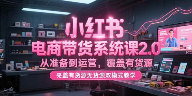 （15258期）小红书电商带货系统课2.0，从准备到运营，覆盖有货源无货源双模式教学-轻金阁