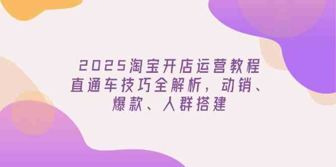 2025淘宝开店运营教程更新，直通车技巧全解析，动销、爆款、人群搭建-轻金阁