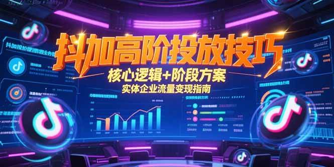 （15240期）抖加高阶投放技巧，核心逻辑+阶段方案，实体企业流量变现指南-轻金阁