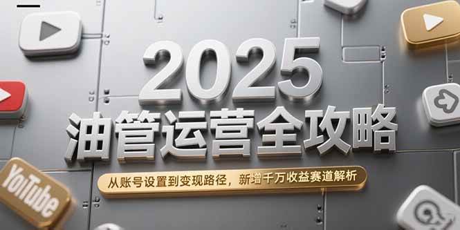 （15232期）2025油管运营全攻略，从账号设置到变现路径，新增千万收益赛道解析-轻金阁
