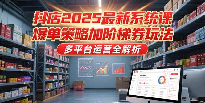 （15214期）抖店2025最新系统课，爆单策略加阶梯券玩法，多平台运营全解析-轻金阁