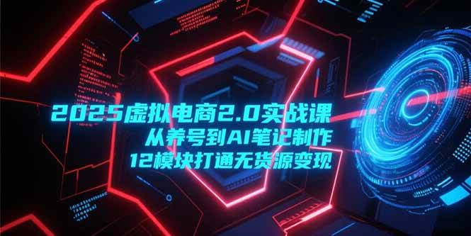 （15206期）2025虚拟电商2.0实战课，从养号到AI笔记制作，12模块打通无货源变现-轻金阁