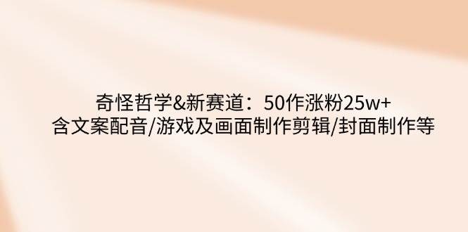 奇怪哲学-新赛道：50作涨粉25w+含文案配音/游戏及画面制作剪辑/封面制作等-轻金阁