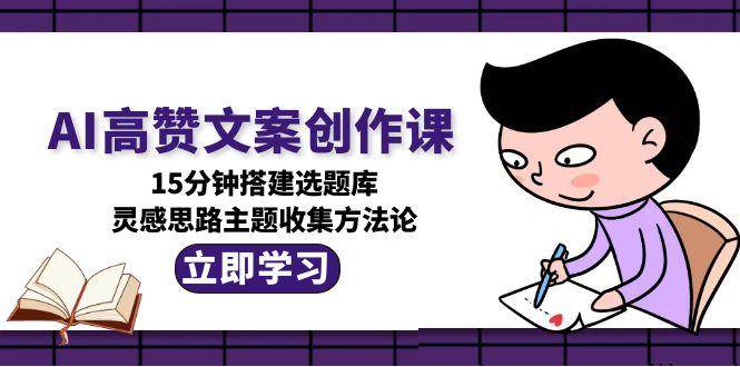 （15157期）AI高赞文案创作课，15分钟搭建选题库，灵感思路主题收集方法论-轻金阁