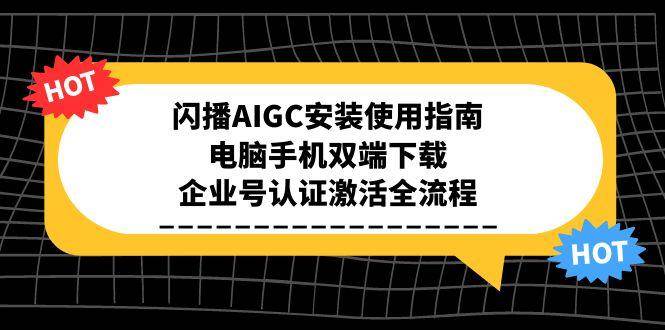 （15155期）闪播AIGC安装使用指南，电脑手机双端下载，企业号认证激活全流程-轻金阁