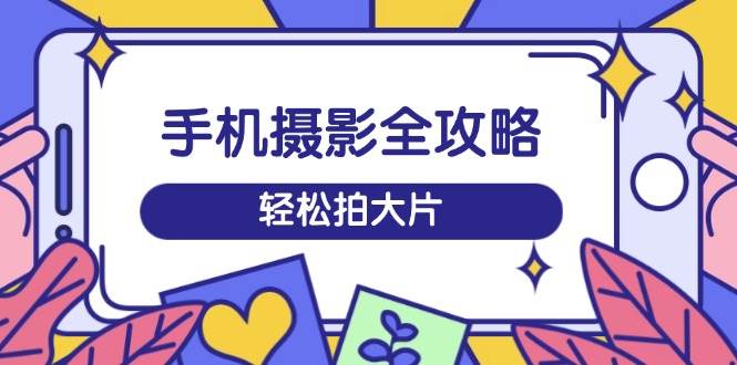 手机摄影全攻略，从拍摄到剪辑，训练营带你玩转短视频，轻松拍大片-轻金阁